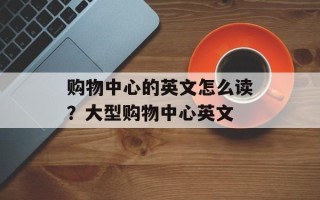 购物中心的英文怎么读？大型购物中心英文