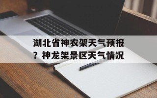 湖北省神农架天气预报？神龙架景区天气情况