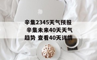 辛集2345天气预报 辛集未来40天天气趋势 查看40天详情