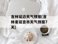 吉林延边天气预报(吉林省延吉市天气预报7天)
