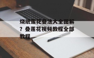 烧纸莲花叠法大全图解？叠莲花视频教程全部教程