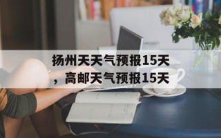 扬州天天气预报15天，高邮天气预报15天