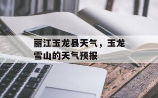 丽江玉龙县天气，玉龙雪山的天气预报