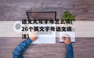 语文大写字母怎么读(26个英文字母语文读法)