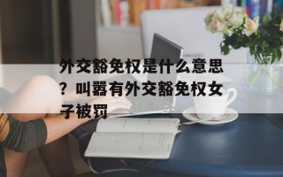 外交豁免权是什么意思？叫嚣有外交豁免权女子被罚