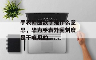 手表外圈数字是什么意思，华为手表外圈刻度是干嘛用的