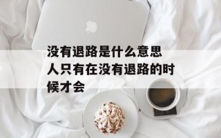 没有退路是什么意思 人只有在没有退路的时候才会