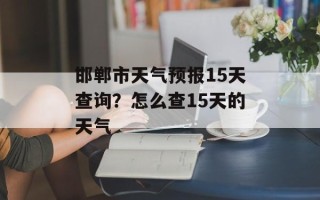 邯郸市天气预报15天查询？怎么查15天的天气