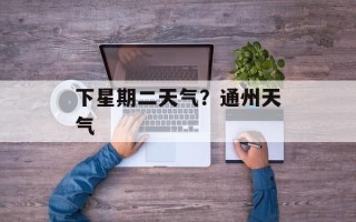 下星期二天气？通州天气