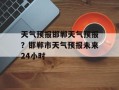 天气预报邯郸天气预报？邯郸市天气预报未来24小时