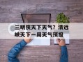 三明侠天下天气？清远峡天下一周天气预报