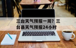 三台天气预报一周？三台县天气预报24小时