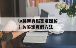 lv腰带真假鉴定图解？lv鉴定真假方法