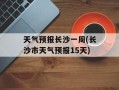 天气预报长沙一周(长沙市天气预报15天)