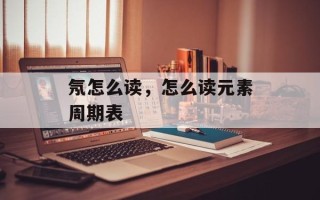 氖怎么读，怎么读元素周期表