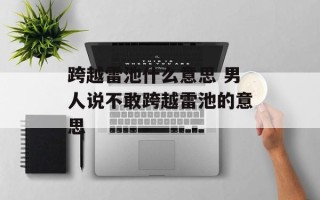 跨越雷池什么意思 男人说不敢跨越雷池的意思