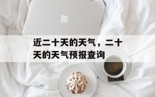 近二十天的天气，二十天的天气预报查询