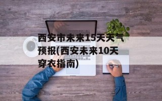 西安市未来15天天气预报(西安未来10天穿衣指南)