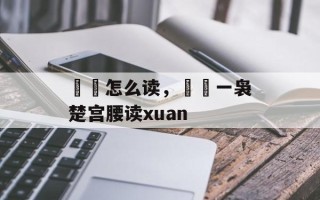 嬛嬛怎么读，嬛嬛一袅楚宫腰读xuan