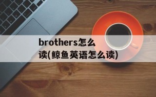 brothers怎么读(鲸鱼英语怎么读)