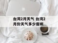 台湾2月天气 台湾2月份天气多少度啊