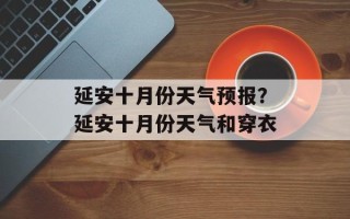 延安十月份天气预报？延安十月份天气和穿衣