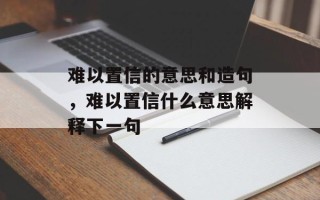 难以置信的意思和造句，难以置信什么意思解释下一句