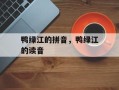 鸭绿江的拼音，鸭绿江的读音