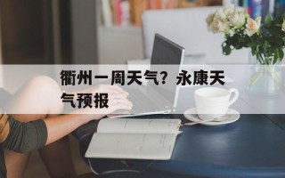 衢州一周天气？永康天气预报