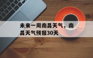 未来一周南昌天气，南昌天气预报30天