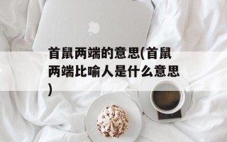 首鼠两端的意思(首鼠两端比喻人是什么意思)