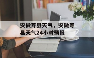 安徽寿县天气，安徽寿县天气24小时预报