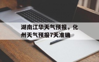 湖南江华天气预报，化州天气预报7天准确