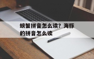 螃蟹拼音怎么读？海豚的拼音怎么读