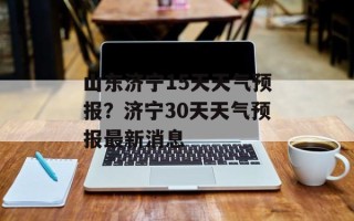 山东济宁15天天气预报？济宁30天天气预报最新消息