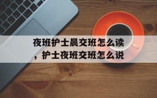 夜班护士晨交班怎么读，护士夜班交班怎么说