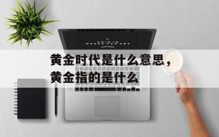 黄金时代是什么意思，黄金指的是什么
