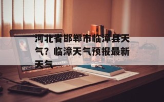 河北省邯郸市临漳县天气？临漳天气预报最新天气