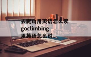 去爬山用英语怎么读 goclimbing用英语怎么说