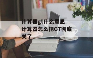 计算器gt什么意思 计算器怎么把GT彻底关了