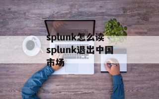 splunk怎么读 splunk退出中国市场