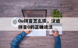 0u拼音怎么读，汉语拼音0的正确读法