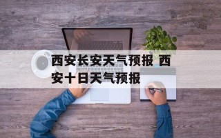 西安长安天气预报 西安十日天气预报