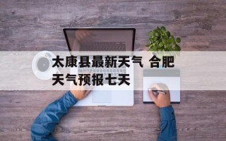 太康县最新天气 合肥天气预报七天