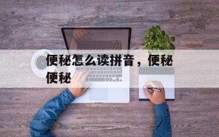 便秘怎么读拼音，便秘便秘