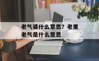 老气婆什么意思？老里老气是什么意思