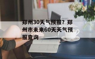 郑州30天气预报？郑州市未来60天天气预报查询