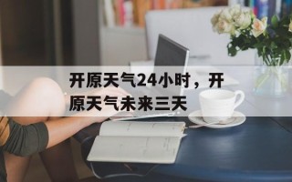 开原天气24小时，开原天气未来三天