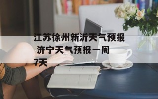 江苏徐州新沂天气预报 济宁天气预报一周 7天