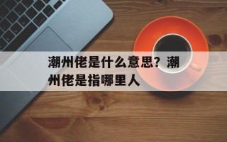潮州佬是什么意思？潮州佬是指哪里人